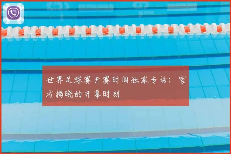 世界足球赛开赛时间独家专访:官方揭晓的开幕时刻