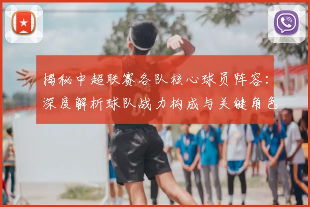 揭秘中超联赛各队核心球员阵容:深度解析球队战力构成与关键角色