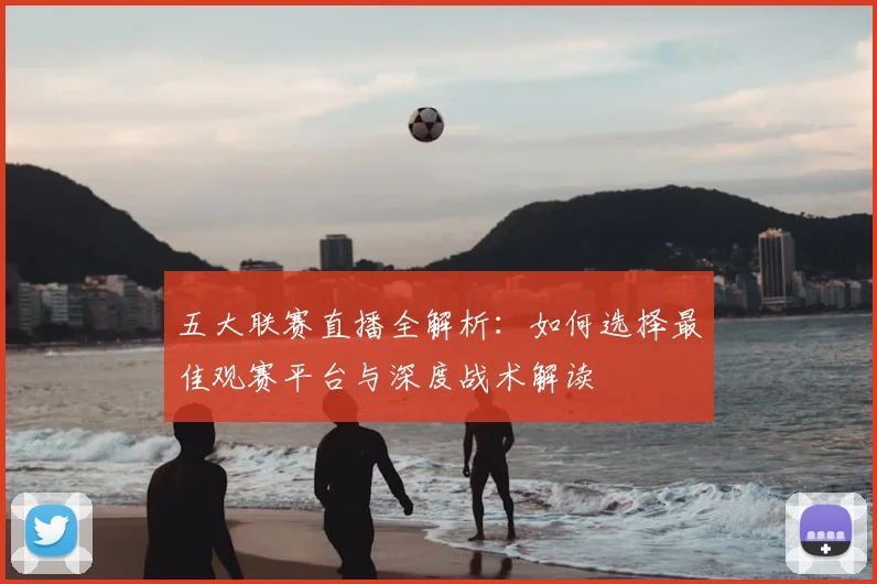 五大联赛直播全解析:如何选择最佳观赛平台与深度战术解读
