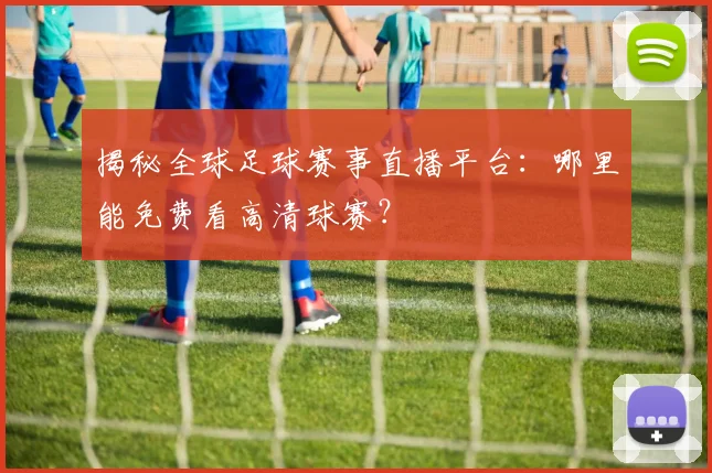 揭秘全球足球赛事直播平台：哪里能免费看高清球赛？