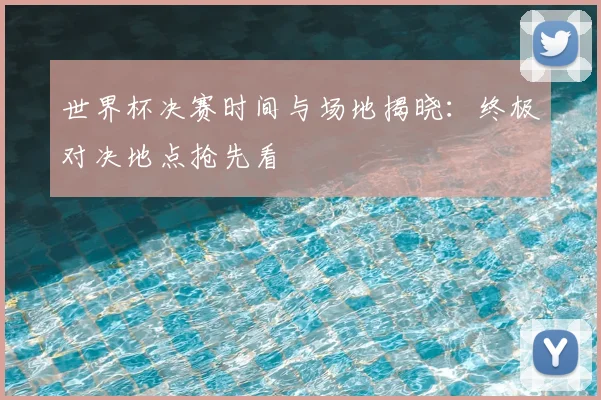 世界杯决赛时间与场地揭晓：终极对决地点抢先看