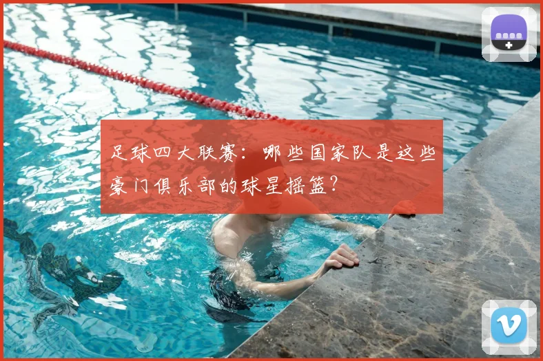 足球四大联赛：哪些国家队是这些豪门俱乐部的球星摇篮？