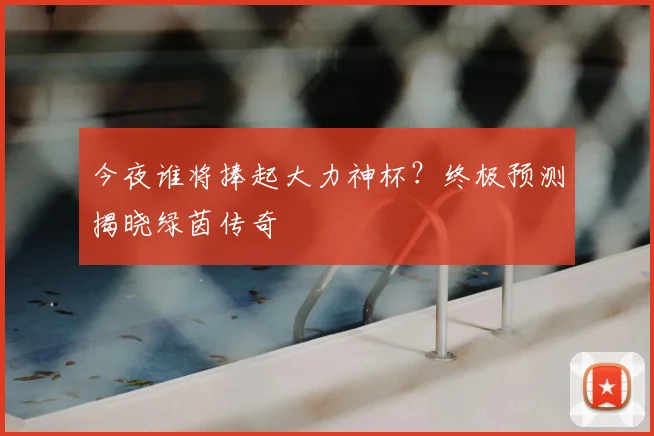 今夜谁将捧起大力神杯？终极预测揭晓绿茵传奇