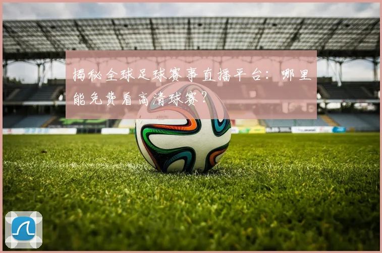 揭秘全球足球赛事直播平台:哪里能免费看高清球赛?