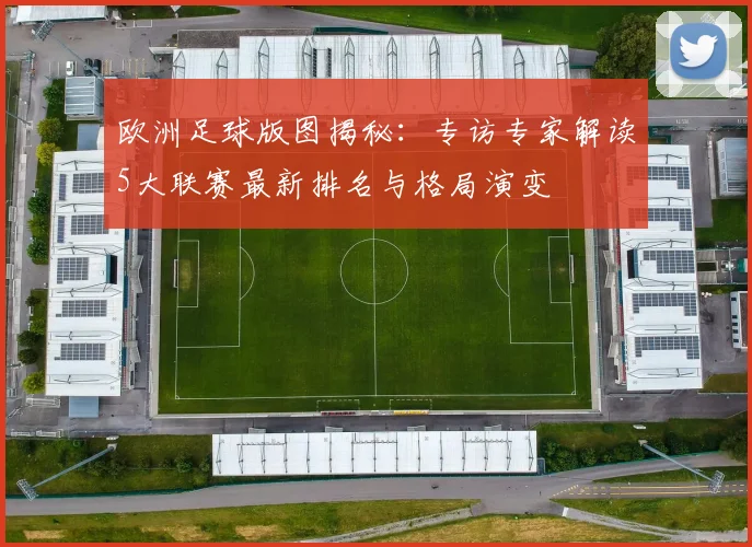 欧洲足球版图揭秘：专访专家解读5大联赛最新排名与格局演变