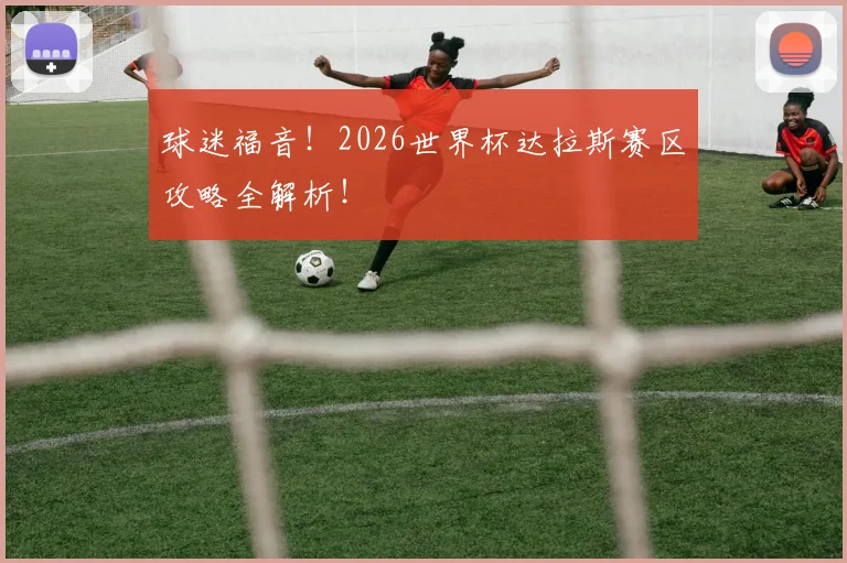 球迷福音！2026世界杯达拉斯赛区攻略全解析！