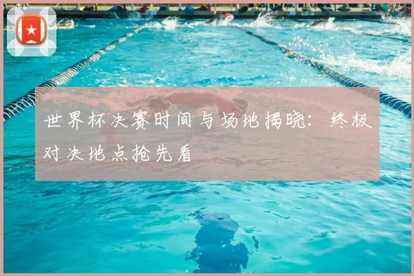 世界杯决赛时间与场地揭晓：终极对决地点抢先看