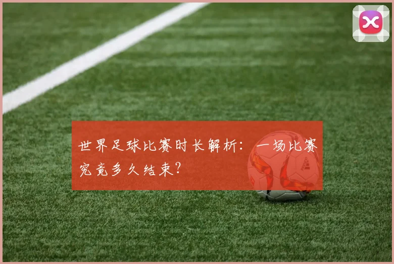 世界足球比赛时长解析：一场比赛究竟多久结束？