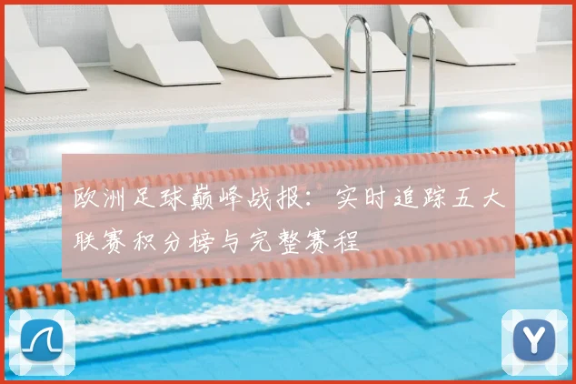欧洲足球巅峰战报:实时追踪五大联赛积分榜与完整赛程