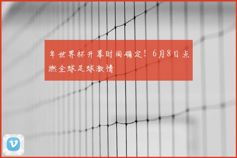 年世界杯开幕时间确定!6月8日点燃全球足球激情