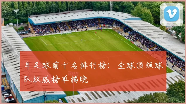 年足球前十名排行榜：全球顶级球队权威榜单揭晓