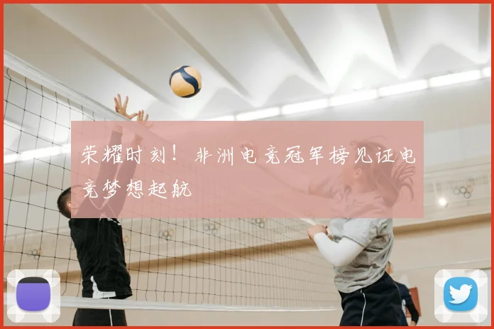 荣耀时刻!非洲电竞冠军榜见证电竞梦想起航