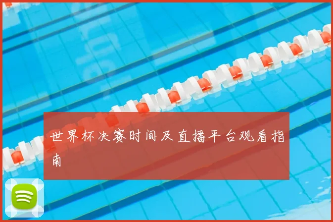 世界杯决赛时间及直播平台观看指南