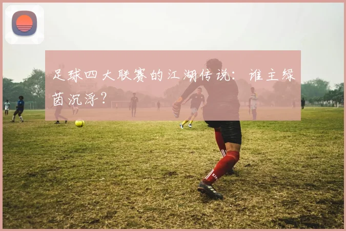 足球四大联赛的江湖传说：谁主绿茵沉浮？