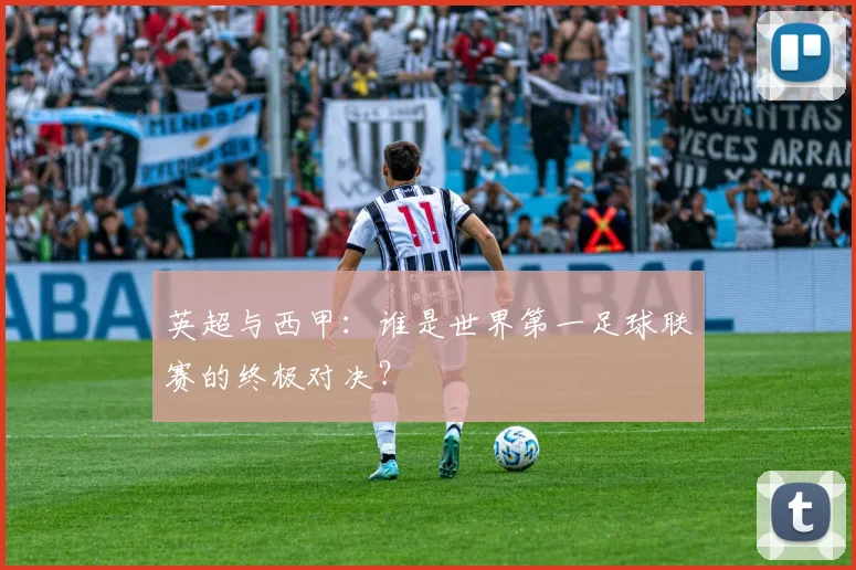 英超与西甲:谁是世界第一足球联赛的终极对决?